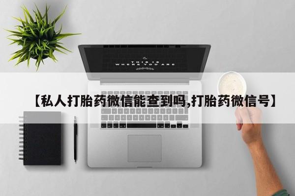 堕胎药如何购买【私人打胎药微信能查到吗,打胎药微信号】