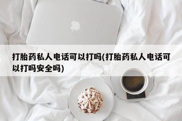 堕胎药如何购买打胎药私人电话可以打吗(打胎药私人电话可以打吗安全吗)