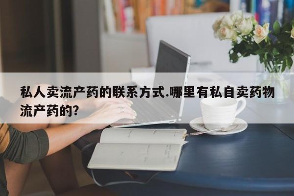 堕胎药如何购买私人卖流产药的联系方式.哪里有私自卖药物流产药的？