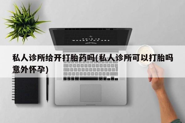 堕胎药如何购买私人诊所给开打胎药吗(私人诊所可以打胎吗意外怀孕)