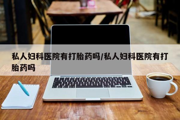 堕胎药如何购买私人妇科医院有打胎药吗/私人妇科医院有打胎药吗