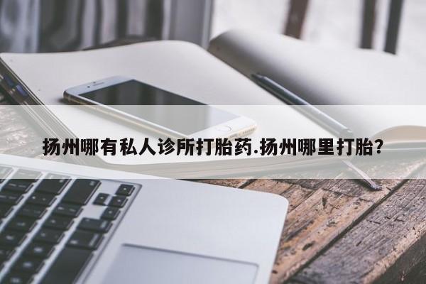 堕胎药如何购买扬州哪有私人诊所打胎药.扬州哪里打胎？