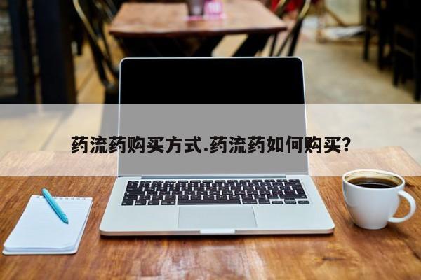 堕胎药如何购买药流药购买方式.药流药如何购买？