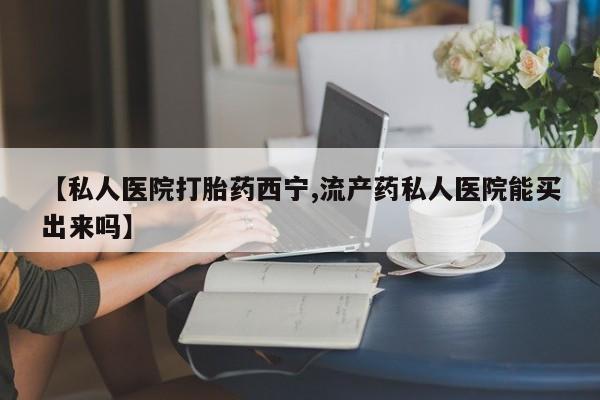 堕胎药如何购买【私人医院打胎药西宁,流产药私人医院能买出来吗】