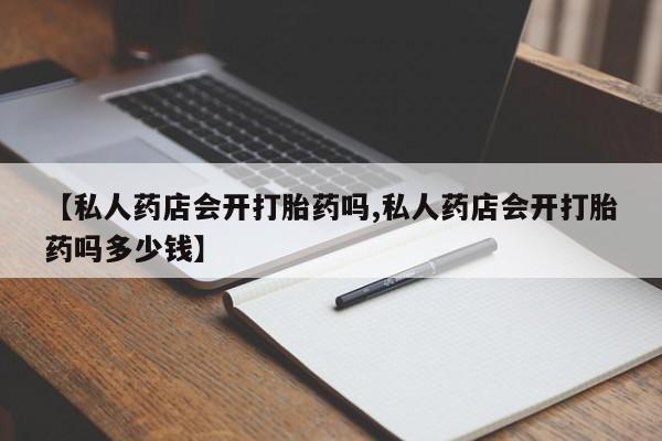 堕胎药如何购买【私人药店会开打胎药吗,私人药店会开打胎药吗多少钱】