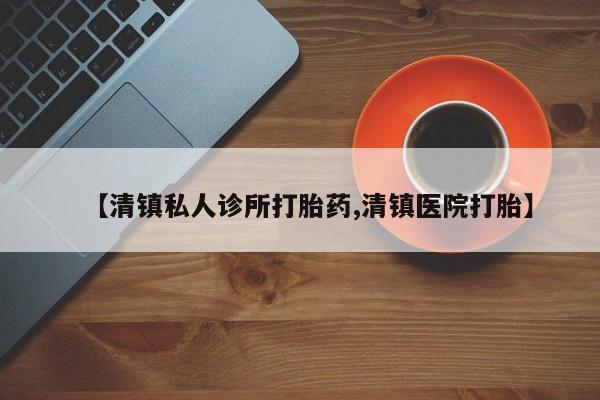 堕胎药如何购买【清镇私人诊所打胎药,清镇医院打胎】
