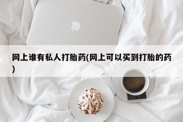 堕胎药如何购买网上谁有私人打胎药(网上可以买到打胎的药)