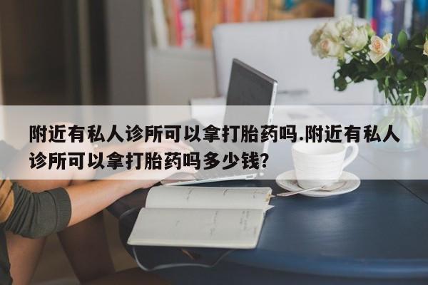 堕胎药如何购买附近有私人诊所可以拿打胎药吗.附近有私人诊所可以拿打胎药吗多少钱？