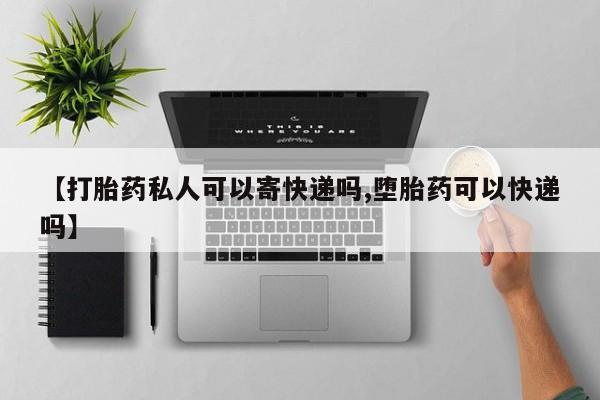 堕胎药如何购买【打胎药私人可以寄快递吗,堕胎药可以快递吗】