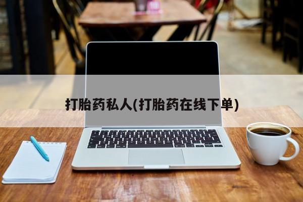 堕胎药如何购买打胎药私人(打胎药在线下单)