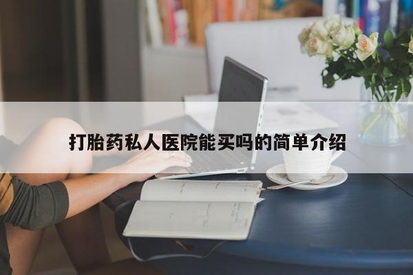 堕胎药如何购买打胎药私人医院能买吗的简单介绍