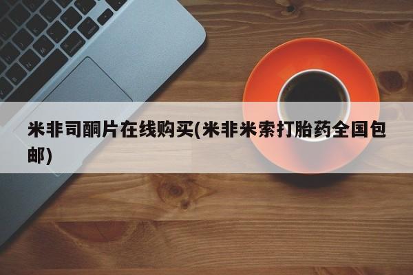 堕胎药如何购买米非司酮片在线购买(米非米索打胎药全国包邮)