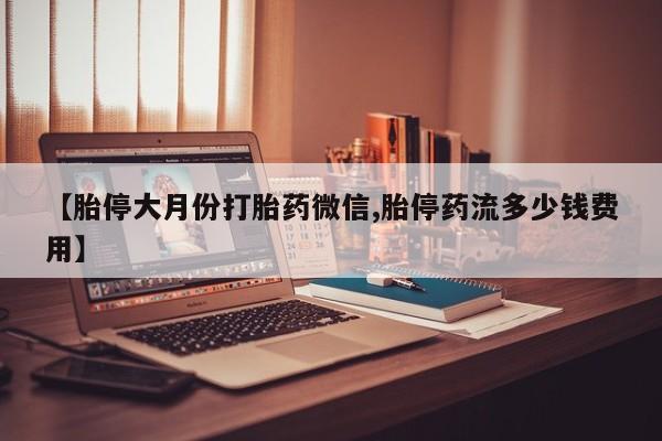 堕胎药如何购买【胎停大月份打胎药微信,胎停药流多少钱费用】