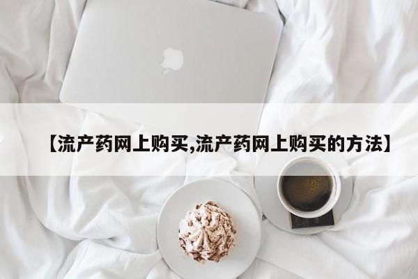堕胎药如何购买【流产药网上购买,流产药网上购买的方法】