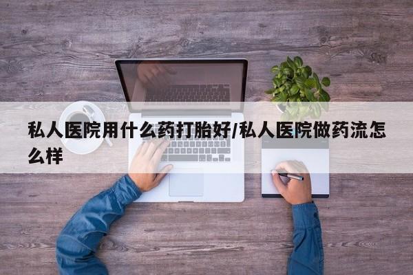 堕胎药如何购买私人医院用什么药打胎好/私人医院做药流怎么样