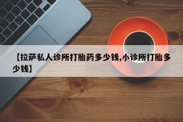堕胎药如何购买【拉萨私人诊所打胎药多少钱,小诊所打胎多少钱】