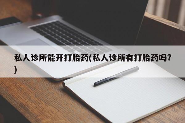 堕胎药如何购买私人诊所能开打胎药(私人诊所有打胎药吗?)