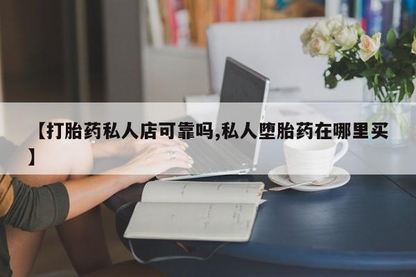 堕胎药如何购买【打胎药私人店可靠吗,私人堕胎药在哪里买】