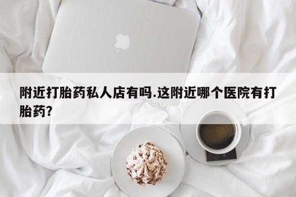 堕胎药如何购买附近打胎药私人店有吗.这附近哪个医院有打胎药？