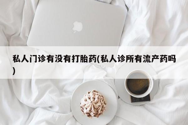 堕胎药如何购买私人门诊有没有打胎药(私人诊所有流产药吗)