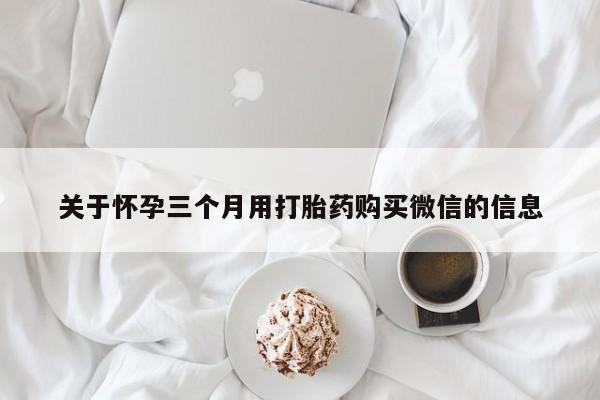 堕胎药如何购买关于怀孕三个月用打胎药购买微信的信息