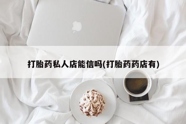 堕胎药如何购买打胎药私人店能信吗(打胎药药店有)