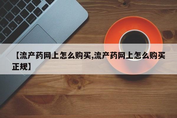 堕胎药如何购买【流产药网上怎么购买,流产药网上怎么购买正规】