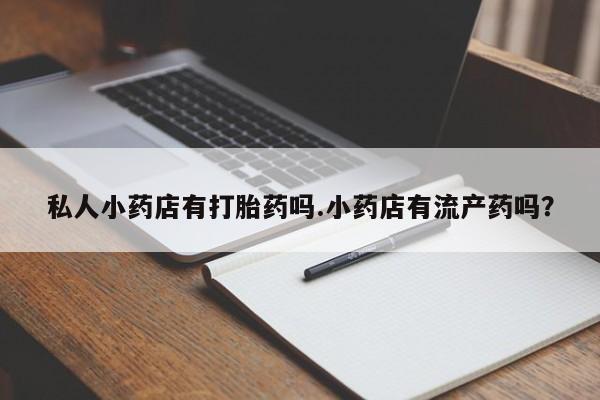 堕胎药如何购买私人小药店有打胎药吗.小药店有流产药吗？