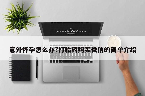 堕胎药如何购买意外怀孕怎么办?打胎药购买微信的简单介绍