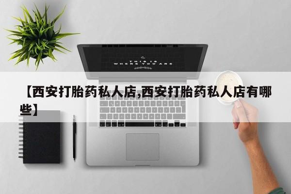 堕胎药如何购买【西安打胎药私人店,西安打胎药私人店有哪些】