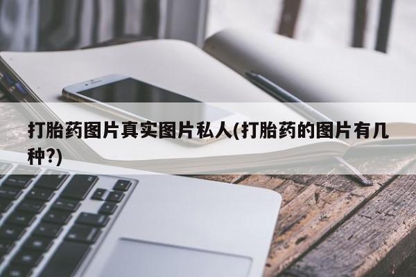 堕胎药如何购买打胎药图片真实图片私人(打胎药的图片有几种?)