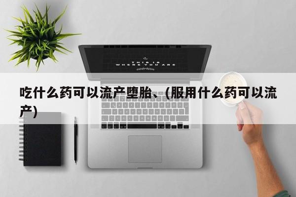 堕胎药如何购买吃什么药可以流产堕胎、(服用什么药可以流产)