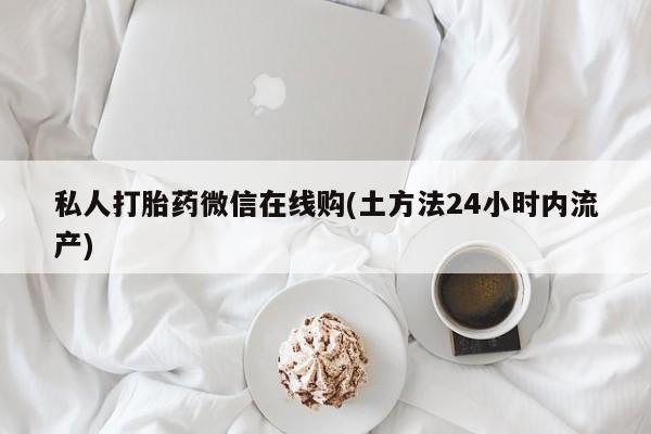 堕胎药如何购买私人打胎药微信在线购(土方法24小时内流产)