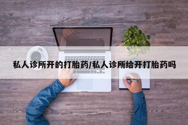 堕胎药如何购买私人诊所开的打胎药/私人诊所给开打胎药吗