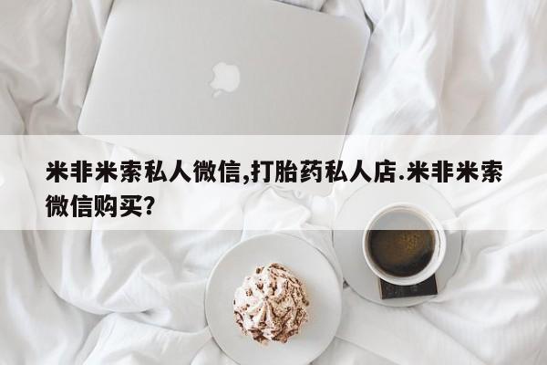 堕胎药如何购买米非米索私人微信,打胎药私人店.米非米索微信购买？