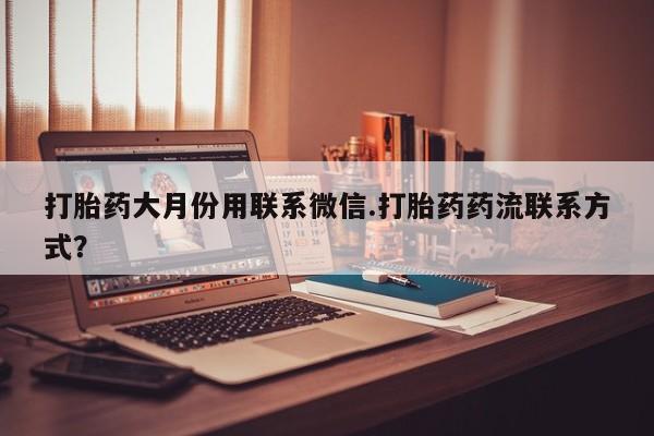 堕胎药如何购买打胎药大月份用联系微信.打胎药药流联系方式？
