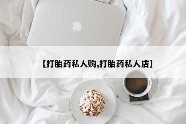 堕胎药如何购买【打胎药私人购,打胎药私人店】