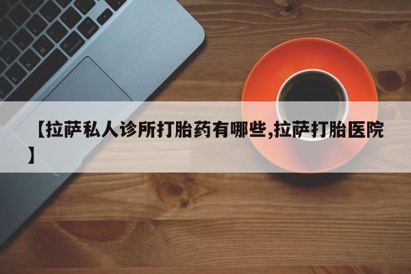 堕胎药如何购买【拉萨私人诊所打胎药有哪些,拉萨打胎医院】