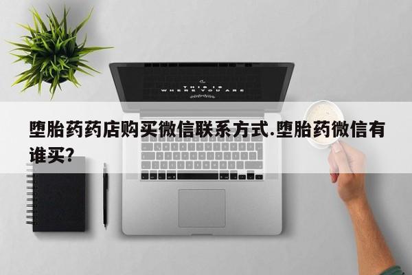 堕胎药如何购买堕胎药药店购买微信联系方式.堕胎药微信有谁买？