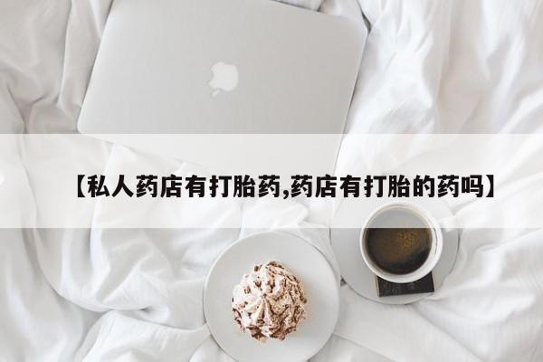 堕胎药如何购买【私人药店有打胎药,药店有打胎的药吗】