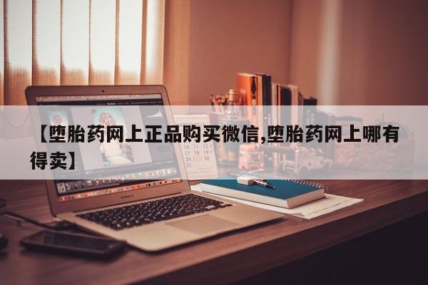 堕胎药如何购买【堕胎药网上正品购买微信,堕胎药网上哪有得卖】