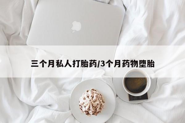 堕胎药如何购买三个月私人打胎药/3个月药物堕胎