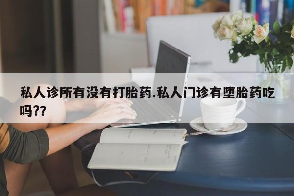 堕胎药如何购买私人诊所有没有打胎药.私人门诊有堕胎药吃吗?？