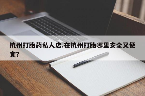 堕胎药如何购买杭州打胎药私人店.在杭州打胎哪里安全又便宜？