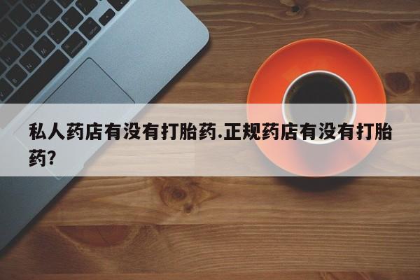 堕胎药如何购买私人药店有没有打胎药.正规药店有没有打胎药？