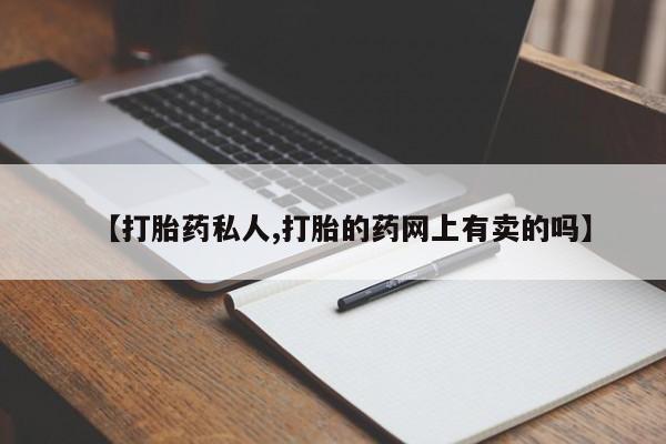 堕胎药如何购买【打胎药私人,打胎的药网上有卖的吗】
